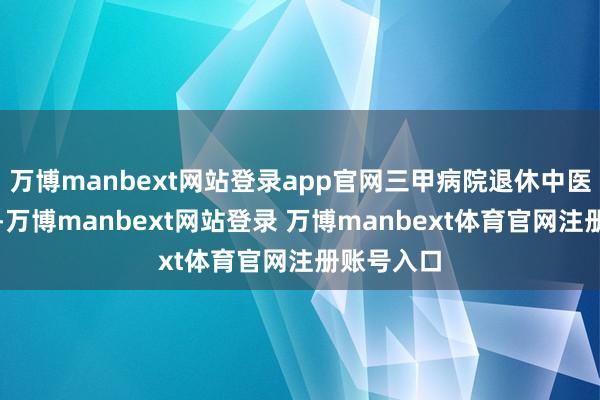 萬博manbext網(wǎng)站登錄app官網(wǎng)三甲病院退休中醫(yī)主任醫(yī)師-萬博manbext網(wǎng)站登錄 萬博manbext體育官網(wǎng)注冊(cè)賬號(hào)入口