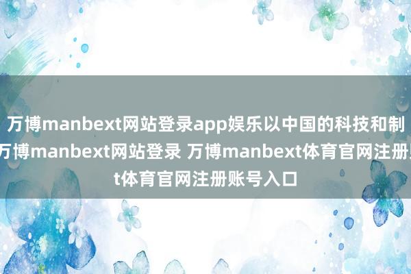 萬博manbext網(wǎng)站登錄app娛樂以中國的科技和制造智商-萬博manbext網(wǎng)站登錄 萬博manbext體育官網(wǎng)注冊(cè)賬號(hào)入口