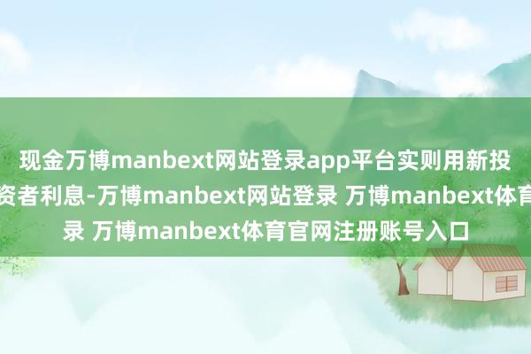 現(xiàn)金萬博manbext網(wǎng)站登錄app平臺(tái)實(shí)則用新投資者的錢支付老投資者利息-萬博manbext網(wǎng)站登錄 萬博manbext體育官網(wǎng)注冊(cè)賬號(hào)入口