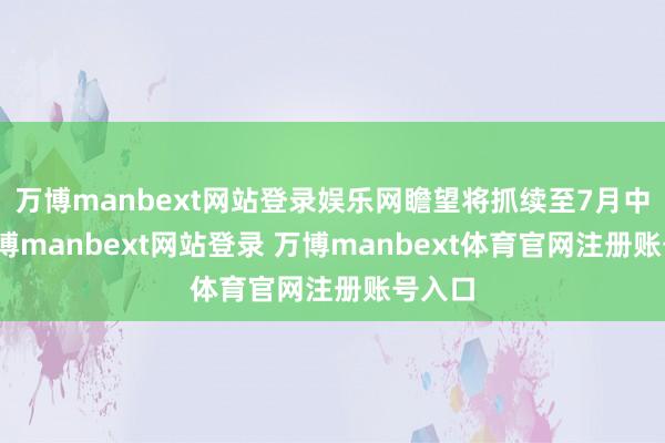 萬博manbext網(wǎng)站登錄娛樂網(wǎng)瞻望將抓續(xù)至7月中旬-萬博manbext網(wǎng)站登錄 萬博manbext體育官網(wǎng)注冊(cè)賬號(hào)入口